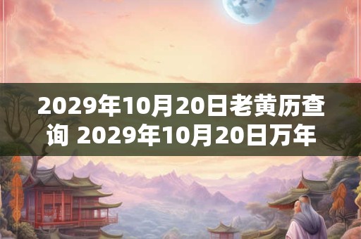 2029年10月20日老黄历查询 2029年10月20日万年历黄道吉日 2029年10月20日老黄历查询 2029年10月20日万年历黄道吉日