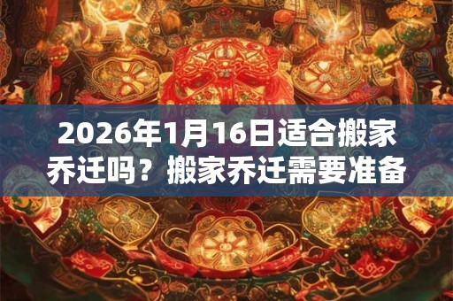 2026年1月16日适合搬家乔迁吗？搬家乔迁需要准备什么？