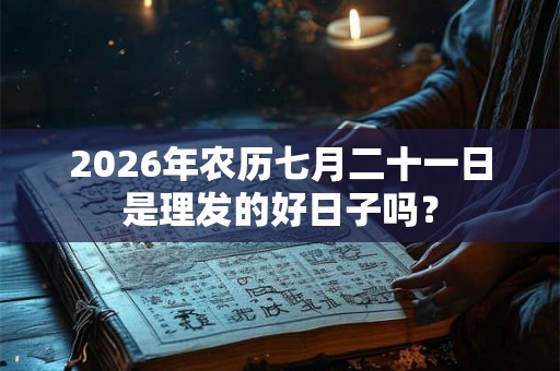 2026年农历七月二十一日是理发的好日子吗？