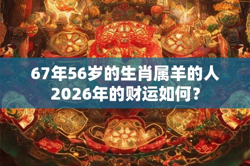 67年56岁的生肖属羊的人2026年的财运如何? 67年56岁的生肖属羊的人2026年的财运如何?