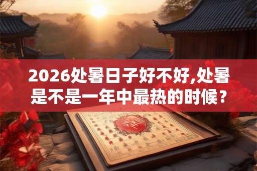 2026处暑日子好不好,处暑是不是一年中最热的时候? 2026处暑日子好不好,处暑是不是一年中最热的时候?