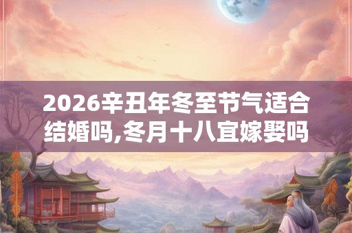 2026辛丑年冬至节气适合结婚吗,冬月十八宜嫁娶吗？