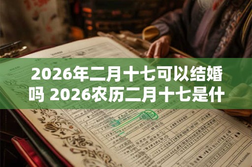 2026年二月十七可以结婚吗 2026农历二月十七是什么日子
