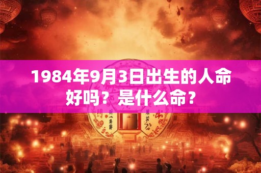 1984年9月3日出生的人命好吗?是什么命? 1984年9月3日出生的人命好吗?是什么命?