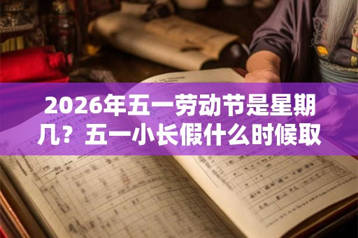 2026年五一劳动节是星期几?五一小长假什么时候取消的 2026年五一劳动节是星期几?五一小长假什么时候取消的