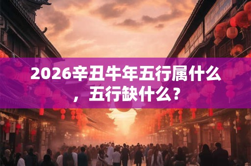 2026辛丑牛年五行属什么，五行缺什么？