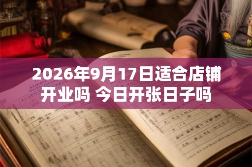 2026年9月17日适合店铺开业吗 今日开张日子吗