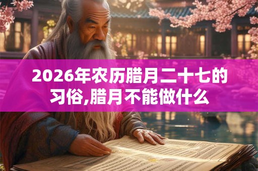 2026年农历腊月二十七的习俗,腊月不能做什么 2026年农历腊月二十七的习俗,腊月不能做什么