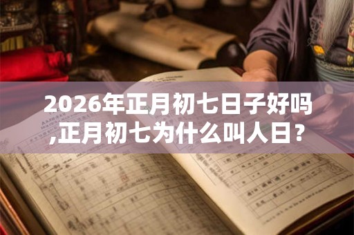 2026年正月初七日子好吗,正月初七为什么叫人日？