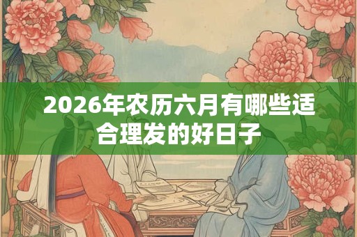 2026年农历六月有哪些适合理发的好日子