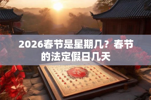 2026春节是星期几?春节的法定假日几天 2026春节是星期几?春节的法定假日几天