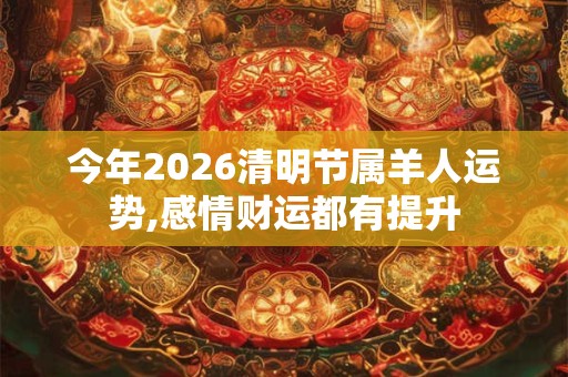 今年2026清明节属羊人运势,感情财运都有提升 今年2026清明节属羊人运势,感情财运都有提升