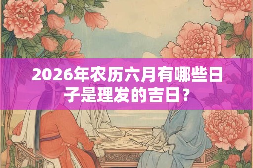 2026年农历六月有哪些日子是理发的吉日？