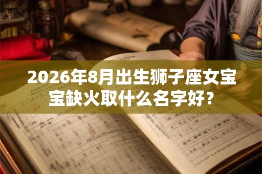 2026年8月出生狮子座女宝宝缺火取什么名字好？