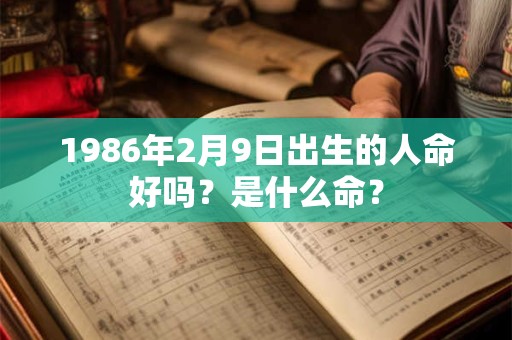 1986年2月9日出生的人命好吗?是什么命? 1986年2月9日出生的人命好吗?是什么命?