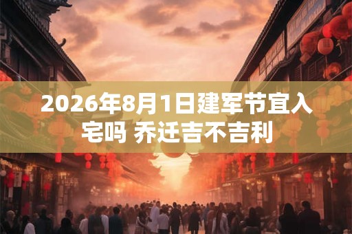 2026年8月1日建军节宜入宅吗 乔迁吉不吉利 2026年8月1日建军节宜入宅吗 乔迁吉不吉利