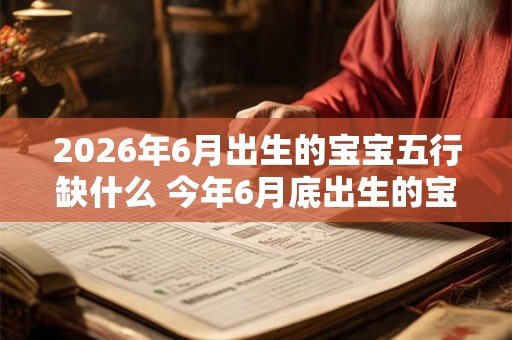 2026年6月出生的宝宝五行缺什么 今年6月底出生的宝宝起名
