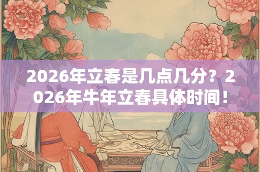 2026年立春是几点几分？2026年牛年立春具体时间！