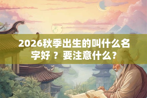 2026秋季出生的叫什么名字好 ?要注意什么? 2026秋季出生的叫什么名字好 ?要注意什么?