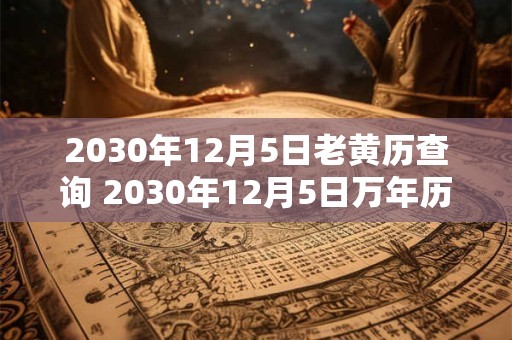 2030年12月5日老黄历查询 2030年12月5日万年历黄道吉日