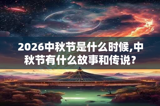 2026中秋节是什么时候,中秋节有什么故事和传说? 2026中秋节是什么时候,中秋节有什么故事和传说?