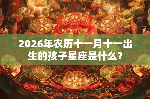 2026年农历十一月十一出生的孩子星座是什么？