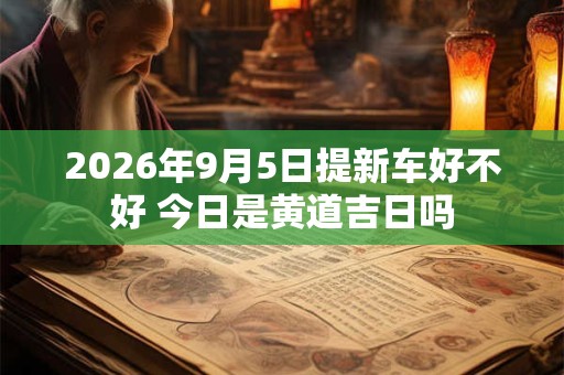2026年9月5日提新车好不好 今日是黄道吉日吗
