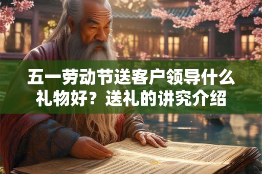 五一劳动节送客户领导什么礼物好？送礼的讲究介绍