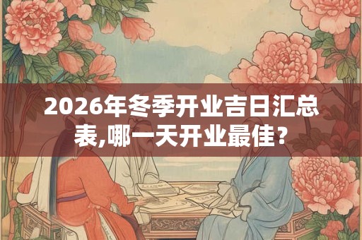 2026年冬季开业吉日汇总表,哪一天开业最佳? 2026年冬季开业吉日汇总表,哪一天开业最佳?