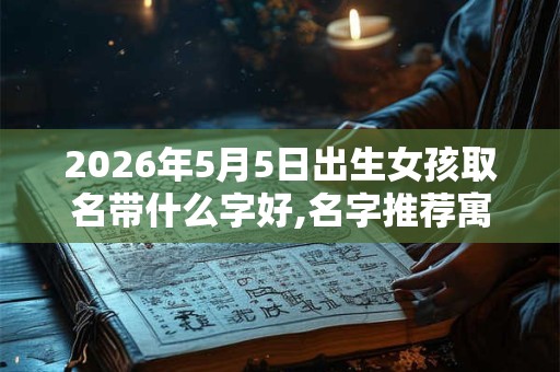 2026年5月5日出生女孩取名带什么字好,名字推荐寓意佳