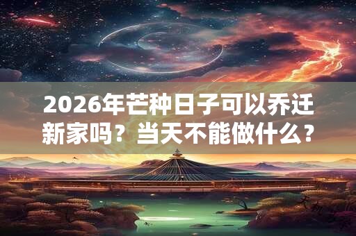 2026年芒种日子可以乔迁新家吗?当天不能做什么? 2026年芒种日子可以乔迁新家吗?当天不能做什么?