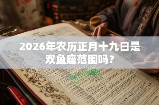 2026年农历正月十九日是双鱼座范围吗？