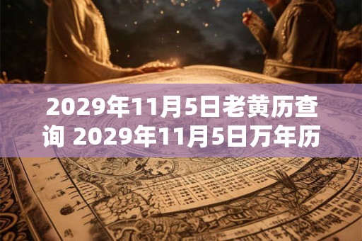 2029年11月5日老黄历查询 2029年11月5日万年历黄道吉日 2029年11月5日老黄历查询 2029年11月5日万年历黄道吉日