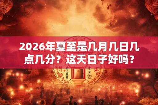 2026年夏至是几月几日几点几分？这天日子好吗？