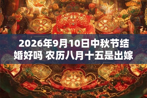 2026年9月10日中秋节结婚好吗 农历八月十五是出嫁的吉利日子吗