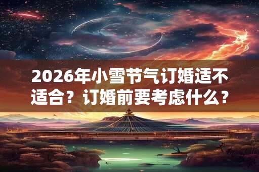 2026年小雪节气订婚适不适合?订婚前要考虑什么? 2026年小雪节气订婚适不适合?订婚前要考虑什么?