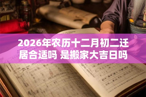 2026年农历十二月初二迁居合适吗 是搬家大吉日吗