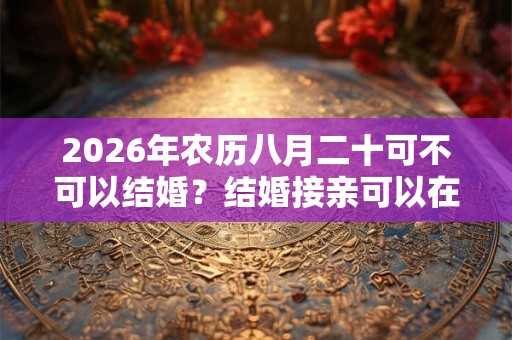 2026年农历八月二十可不可以结婚?结婚接亲可以在酒店吗? 2026年农历八月二十可不可以结婚?结婚接亲可以在酒店吗?