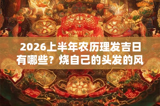 2026上半年农历理发吉日有哪些？烧自己的头发的风水