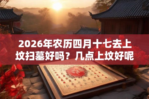 2026年农历四月十七去上坟扫墓好吗？几点上坟好呢？