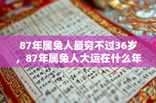 87年属兔人最穷不过36岁，87年属兔人大运在什么年？