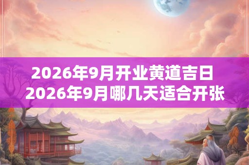 2026年9月开业黄道吉日 2026年9月哪几天适合开张 2026年9月开业黄道吉日 2026年9月哪几天适合开张