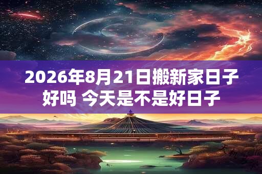 2026年8月21日搬新家日子好吗 今天是不是好日子