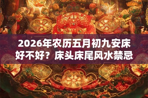 2026年农历五月初九安床好不好？床头床尾风水禁忌