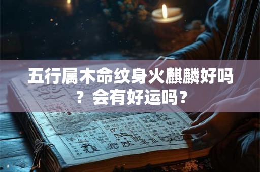五行属木命纹身火麒麟好吗？会有好运吗？