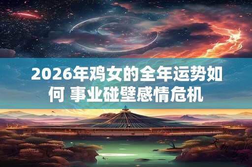 2026年鸡女的全年运势如何 事业碰壁感情危机