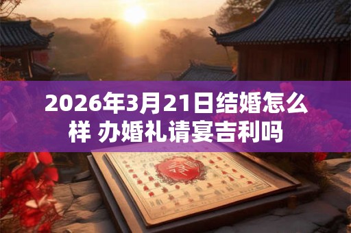 2026年3月21日结婚怎么样 办婚礼请宴吉利吗