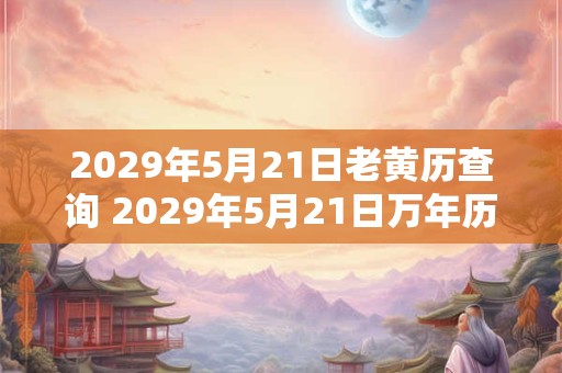 2029年5月21日老黄历查询 2029年5月21日万年历黄道吉日