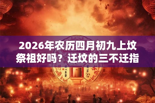 2026年农历四月初九上坟祭祖好吗?迁坟的三不迁指的是什么? 2026年农历四月初九上坟祭祖好吗?迁坟的三不迁指的是什么?