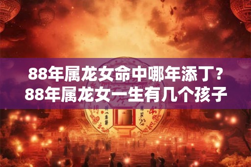 88年属龙女命中哪年添丁？88年属龙女一生有几个孩子？